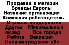 Продавец в магазин "Бренды Европы › Название организации ­ Компания-работодатель › Отрасль предприятия ­ Другое › Минимальный оклад ­ 1 - Все города Работа » Вакансии   . Калининградская обл.,Приморск г.